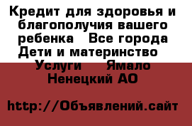 Кредит для здоровья и благополучия вашего ребенка - Все города Дети и материнство » Услуги   . Ямало-Ненецкий АО